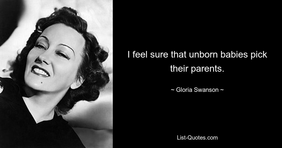 I feel sure that unborn babies pick their parents. — © Gloria Swanson