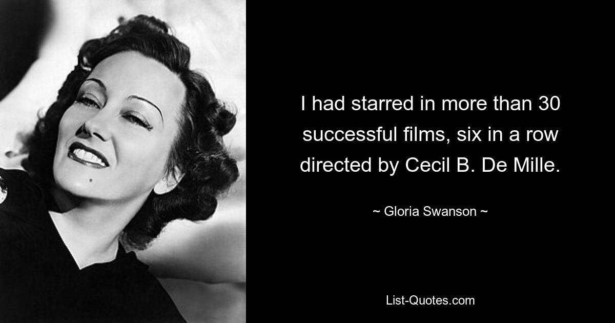 I had starred in more than 30 successful films, six in a row directed by Cecil B. De Mille. — © Gloria Swanson