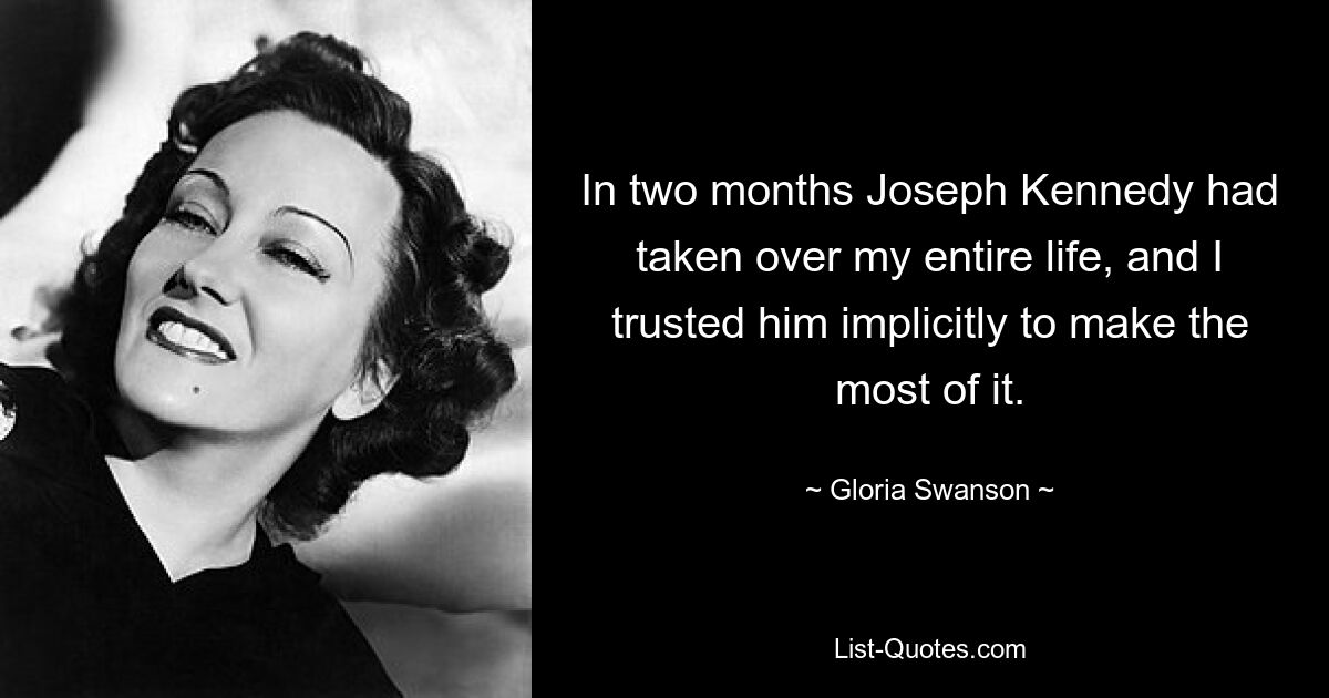 In two months Joseph Kennedy had taken over my entire life, and I trusted him implicitly to make the most of it. — © Gloria Swanson