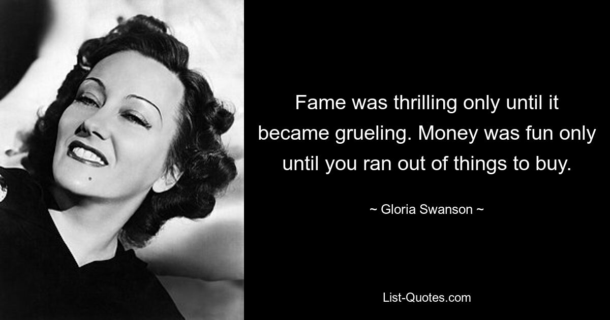 Der Ruhm war nur so lange aufregend, bis er zermürbend wurde. Geld machte nur so lange Spaß, bis man keine Dinge mehr zum Kaufen hatte. — © Gloria Swanson 