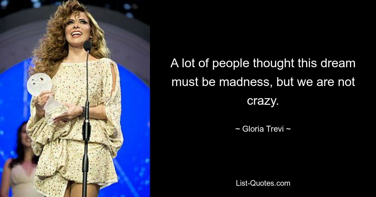 A lot of people thought this dream must be madness, but we are not crazy. — © Gloria Trevi