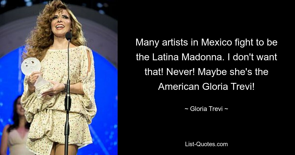 Many artists in Mexico fight to be the Latina Madonna. I don't want that! Never! Maybe she's the American Gloria Trevi! — © Gloria Trevi