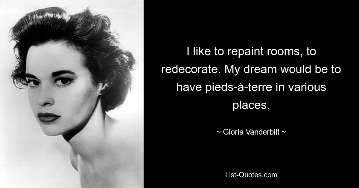 I like to repaint rooms, to redecorate. My dream would be to have pieds-à-terre in various places. — © Gloria Vanderbilt