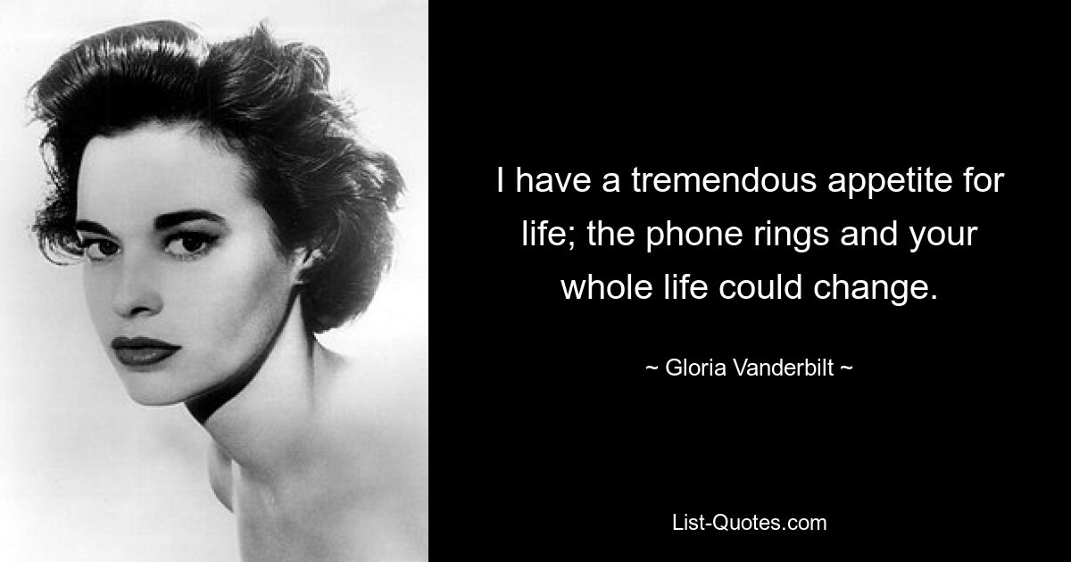 I have a tremendous appetite for life; the phone rings and your whole life could change. — © Gloria Vanderbilt