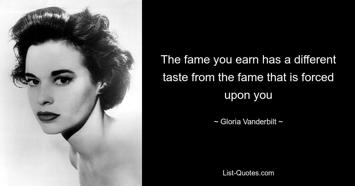 The fame you earn has a different taste from the fame that is forced upon you — © Gloria Vanderbilt