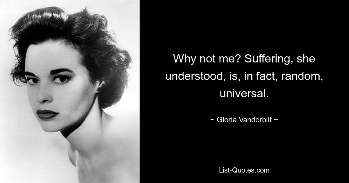 Why not me? Suffering, she understood, is, in fact, random, universal. — © Gloria Vanderbilt