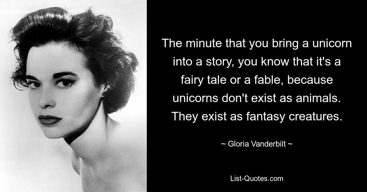 The minute that you bring a unicorn into a story, you know that it's a fairy tale or a fable, because unicorns don't exist as animals. They exist as fantasy creatures. — © Gloria Vanderbilt