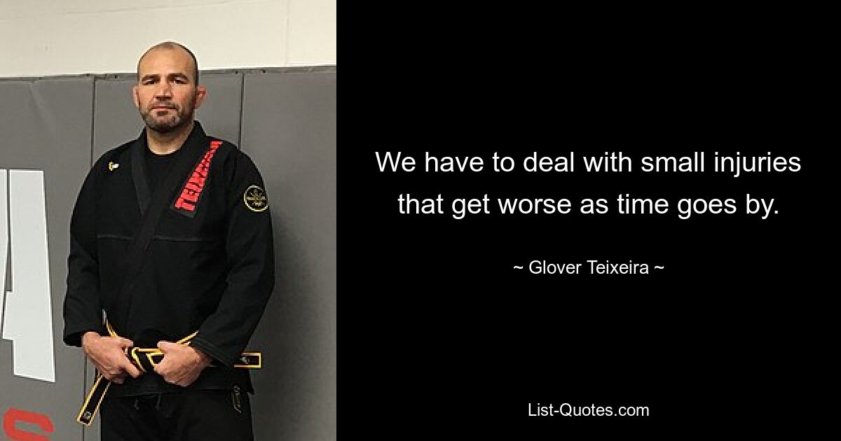 We have to deal with small injuries that get worse as time goes by. — © Glover Teixeira