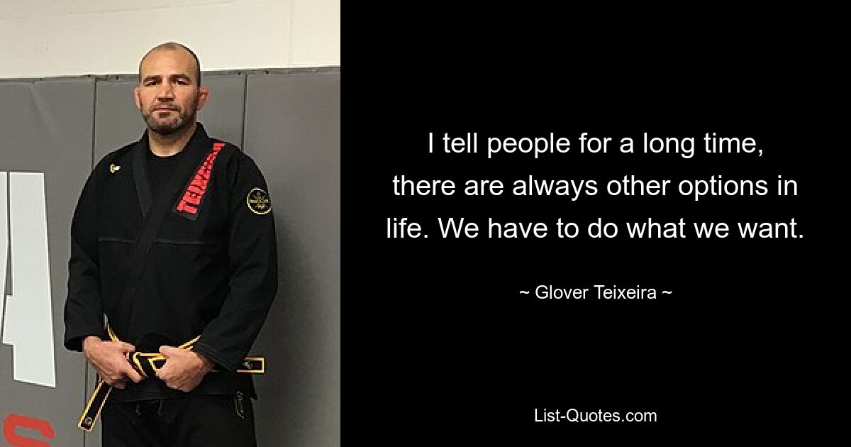 I tell people for a long time, there are always other options in life. We have to do what we want. — © Glover Teixeira