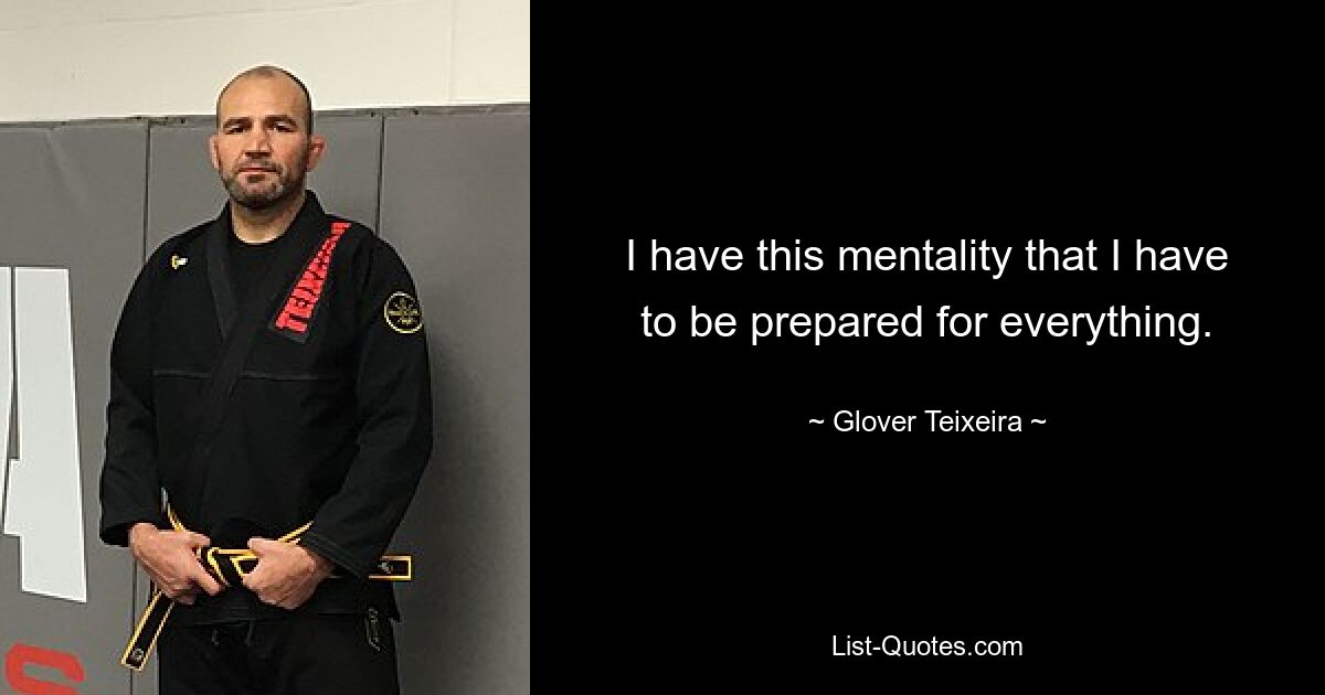 I have this mentality that I have to be prepared for everything. — © Glover Teixeira