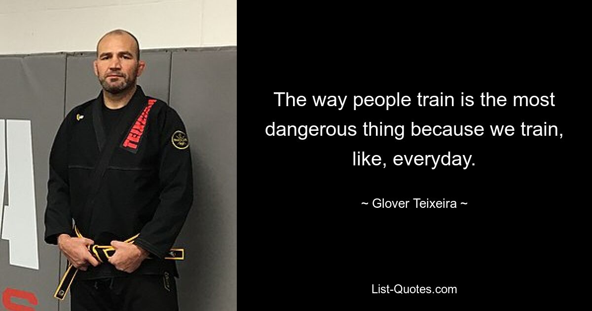 The way people train is the most dangerous thing because we train, like, everyday. — © Glover Teixeira