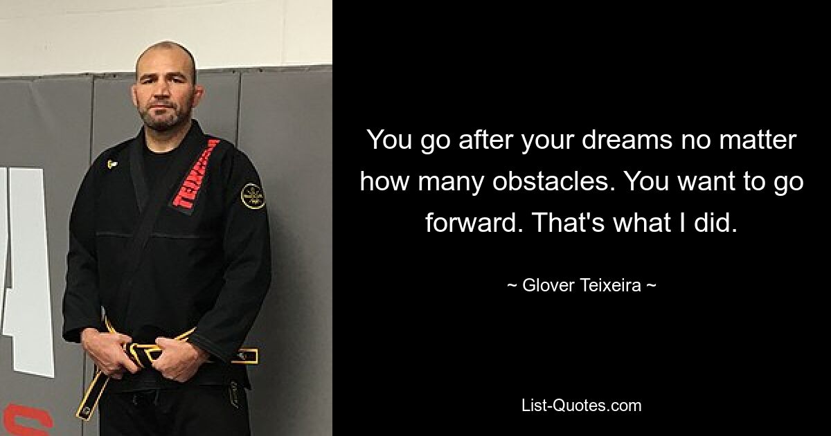 You go after your dreams no matter how many obstacles. You want to go forward. That's what I did. — © Glover Teixeira