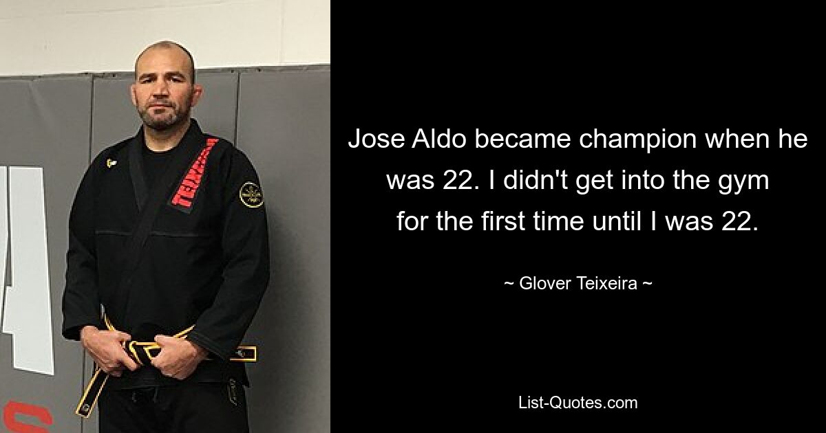 Jose Aldo became champion when he was 22. I didn't get into the gym for the first time until I was 22. — © Glover Teixeira