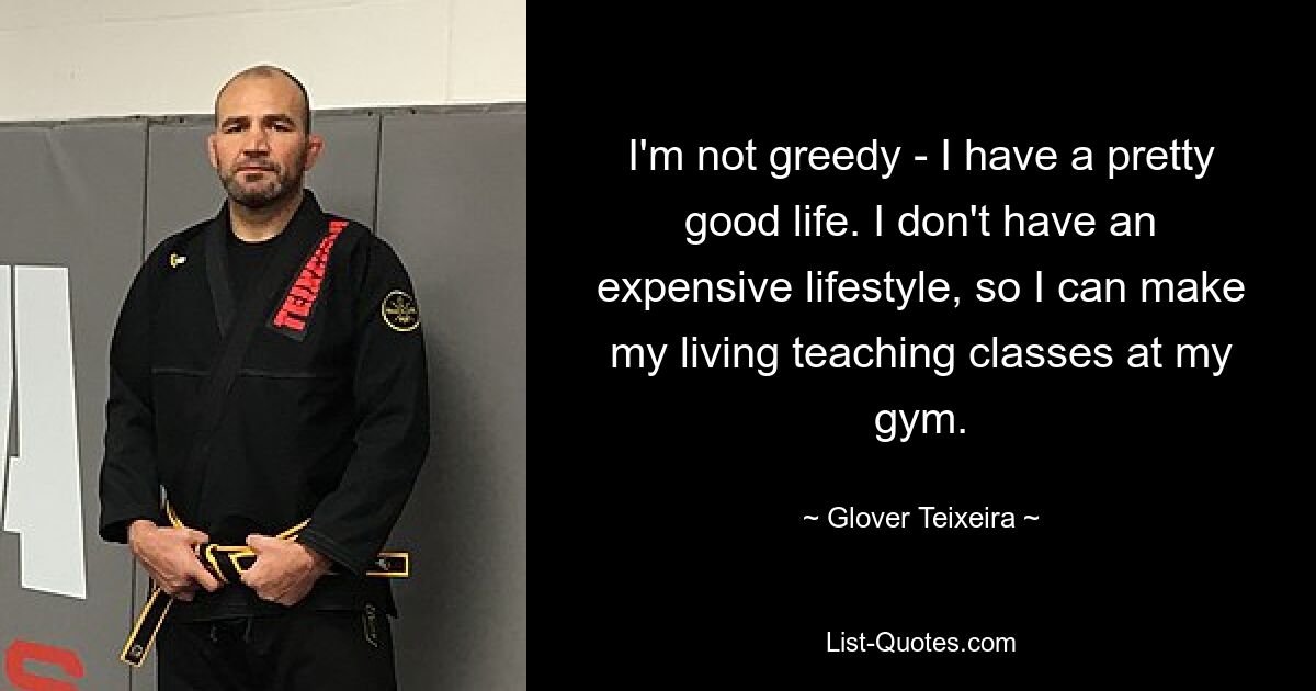 I'm not greedy - I have a pretty good life. I don't have an expensive lifestyle, so I can make my living teaching classes at my gym. — © Glover Teixeira