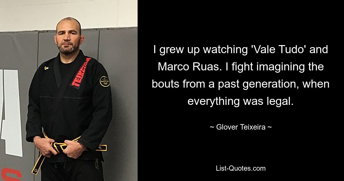 I grew up watching 'Vale Tudo' and Marco Ruas. I fight imagining the bouts from a past generation, when everything was legal. — © Glover Teixeira