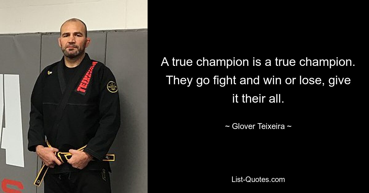 A true champion is a true champion. They go fight and win or lose, give it their all. — © Glover Teixeira