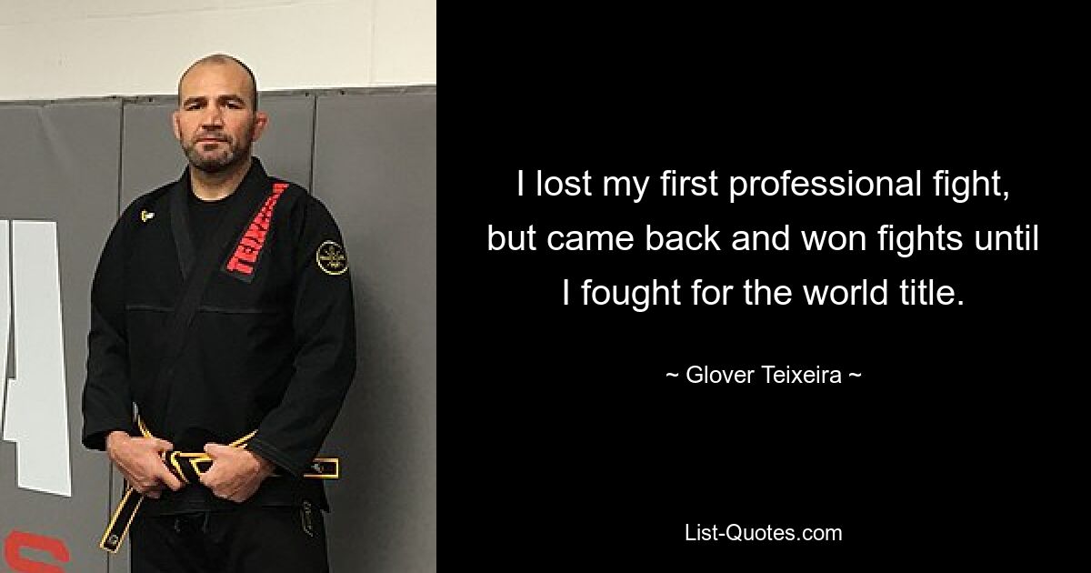 I lost my first professional fight, but came back and won fights until I fought for the world title. — © Glover Teixeira