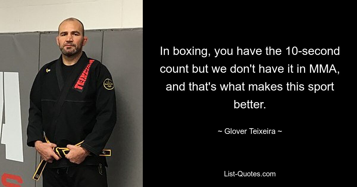 In boxing, you have the 10-second count but we don't have it in MMA, and that's what makes this sport better. — © Glover Teixeira