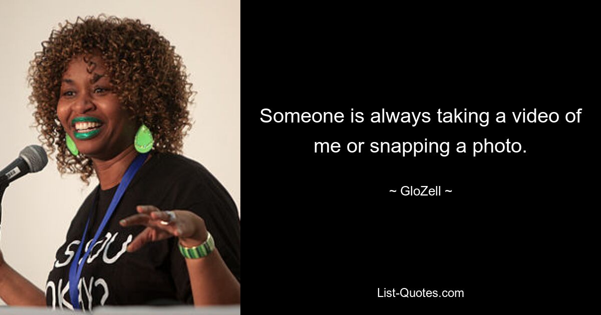 Someone is always taking a video of me or snapping a photo. — © GloZell