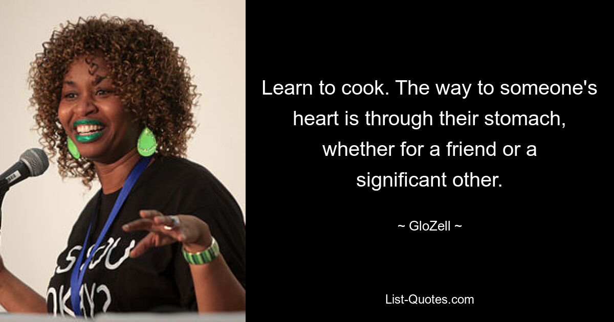 Learn to cook. The way to someone's heart is through their stomach, whether for a friend or a significant other. — © GloZell