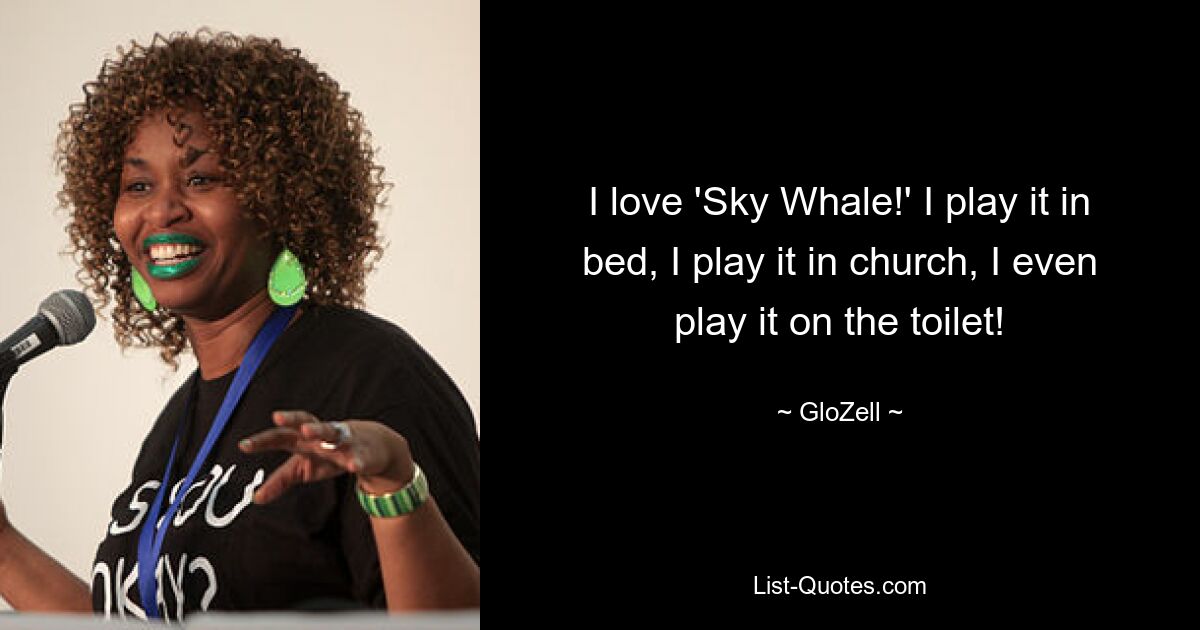 Ich liebe „Sky Whale!“ Ich spiele es im Bett, ich spiele es in der Kirche, ich spiele es sogar auf der Toilette! — © GloZell