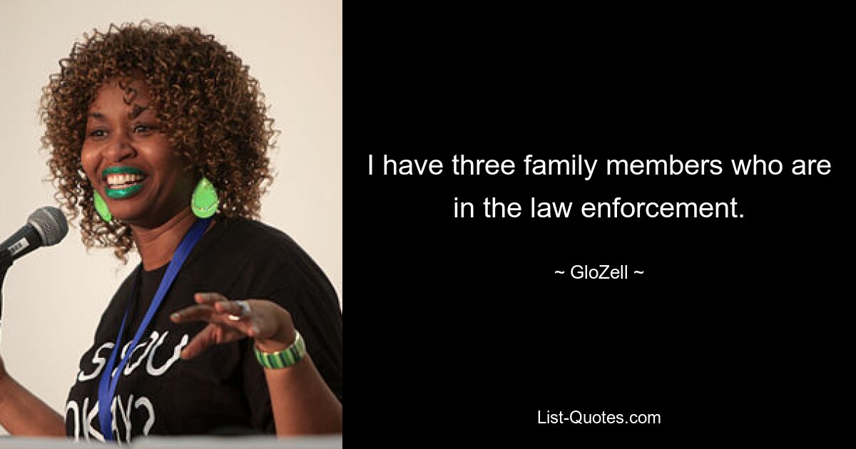 I have three family members who are in the law enforcement. — © GloZell