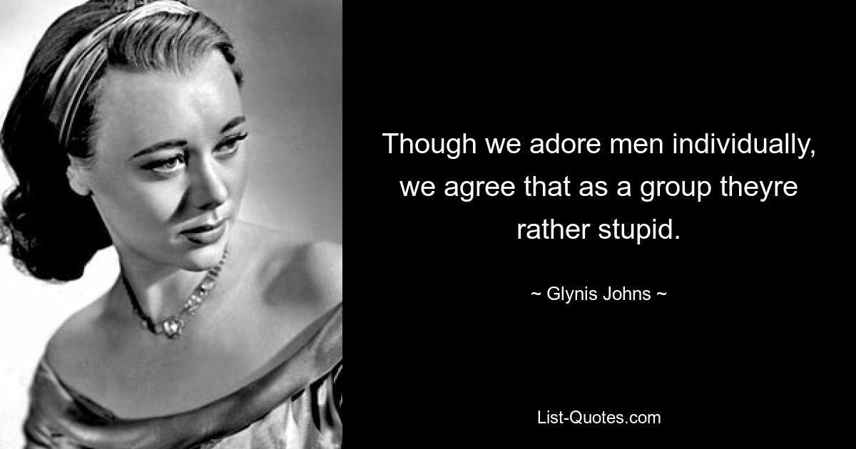 Though we adore men individually, we agree that as a group theyre rather stupid. — © Glynis Johns