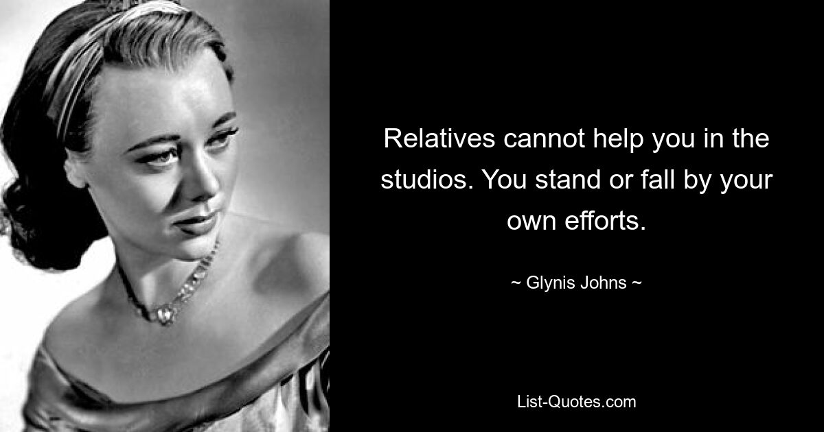 Relatives cannot help you in the studios. You stand or fall by your own efforts. — © Glynis Johns