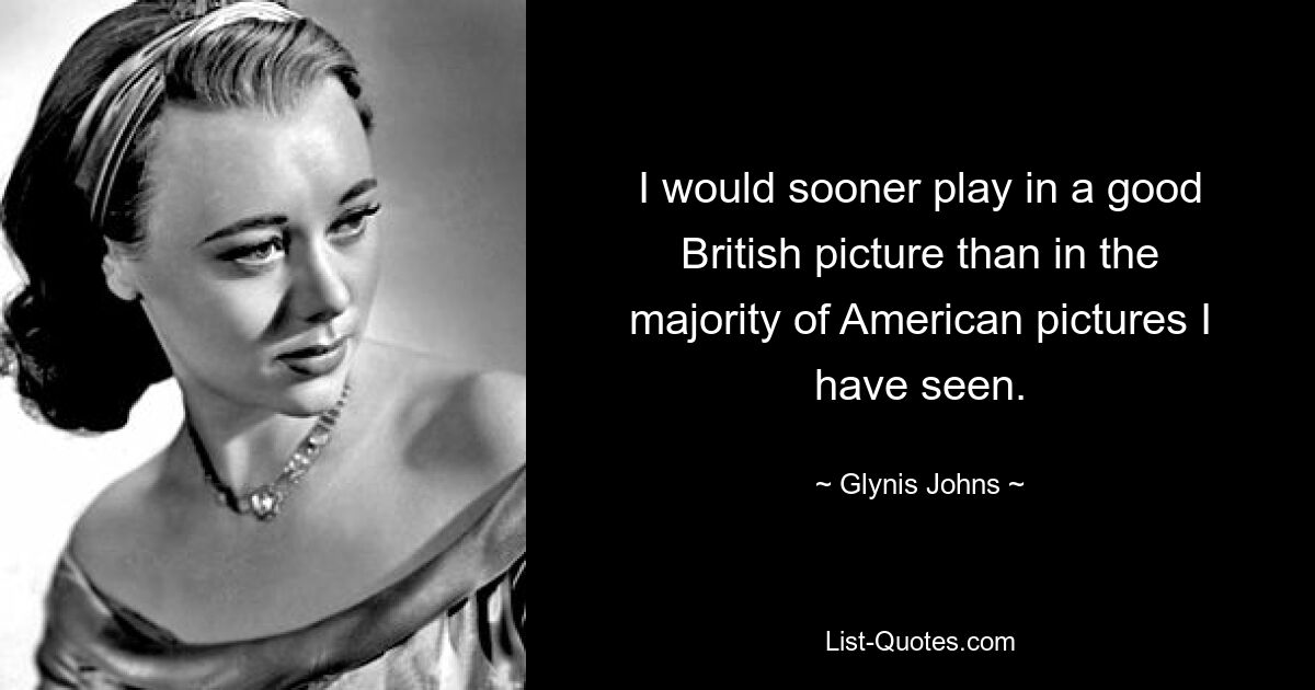 I would sooner play in a good British picture than in the majority of American pictures I have seen. — © Glynis Johns