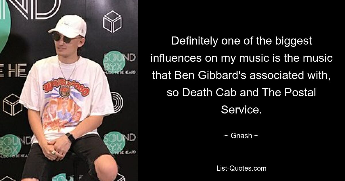 Definitely one of the biggest influences on my music is the music that Ben Gibbard's associated with, so Death Cab and The Postal Service. — © Gnash