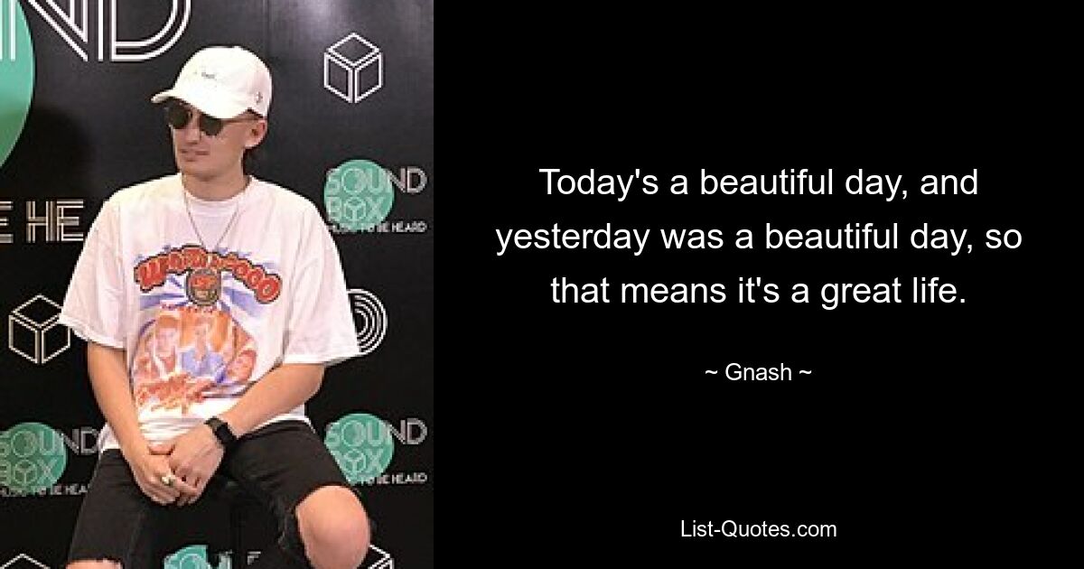 Today's a beautiful day, and yesterday was a beautiful day, so that means it's a great life. — © Gnash