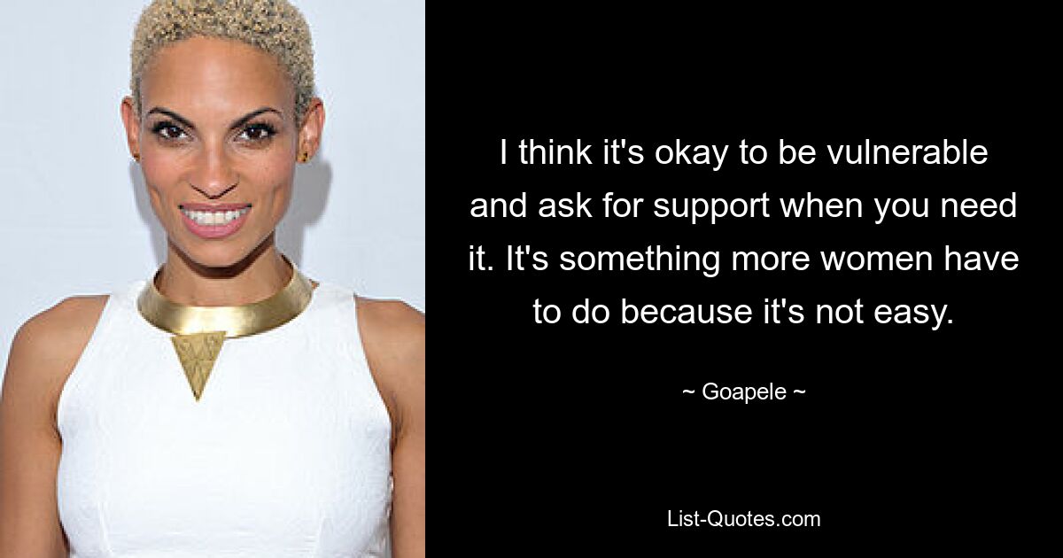 I think it's okay to be vulnerable and ask for support when you need it. It's something more women have to do because it's not easy. — © Goapele