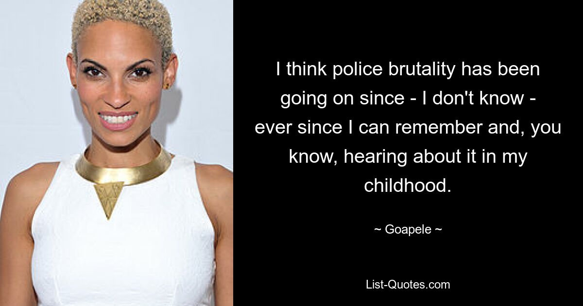 I think police brutality has been going on since - I don't know - ever since I can remember and, you know, hearing about it in my childhood. — © Goapele