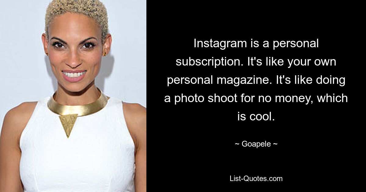 Instagram is a personal subscription. It's like your own personal magazine. It's like doing a photo shoot for no money, which is cool. — © Goapele