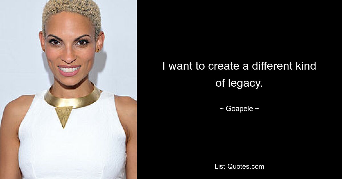 I want to create a different kind of legacy. — © Goapele