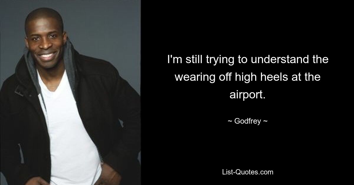 I'm still trying to understand the wearing off high heels at the airport. — © Godfrey