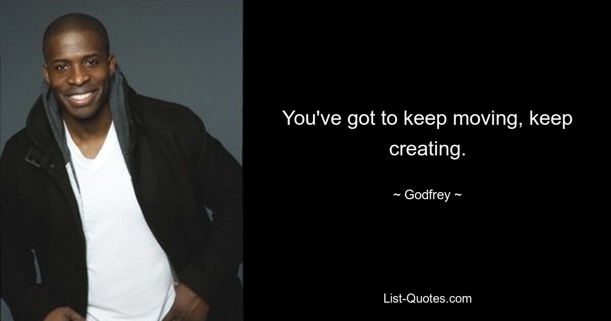 You've got to keep moving, keep creating. — © Godfrey