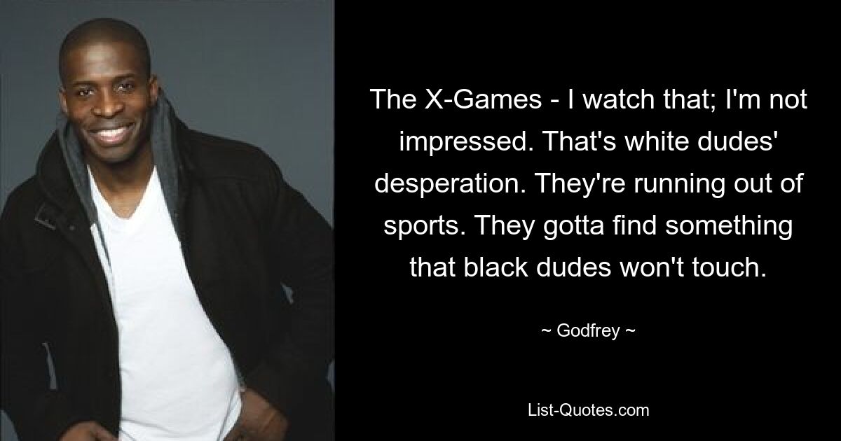 The X-Games - I watch that; I'm not impressed. That's white dudes' desperation. They're running out of sports. They gotta find something that black dudes won't touch. — © Godfrey