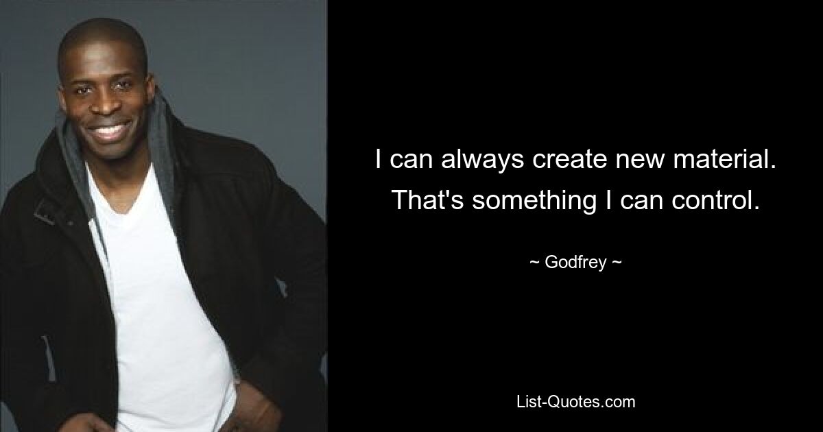 I can always create new material. That's something I can control. — © Godfrey