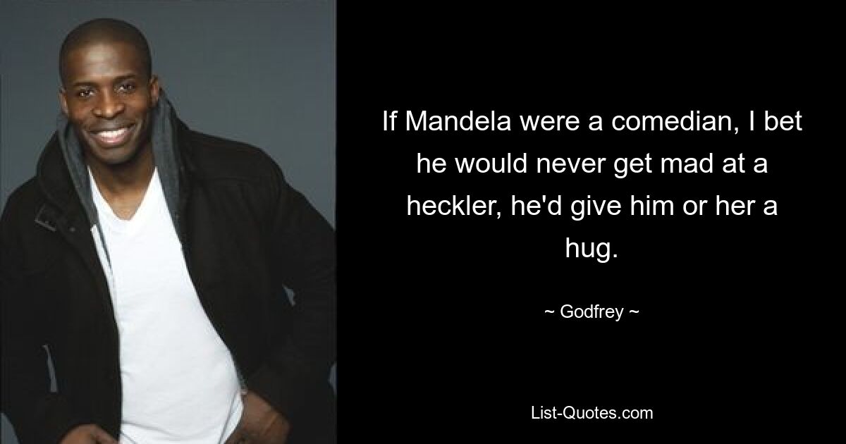 If Mandela were a comedian, I bet he would never get mad at a heckler, he'd give him or her a hug. — © Godfrey