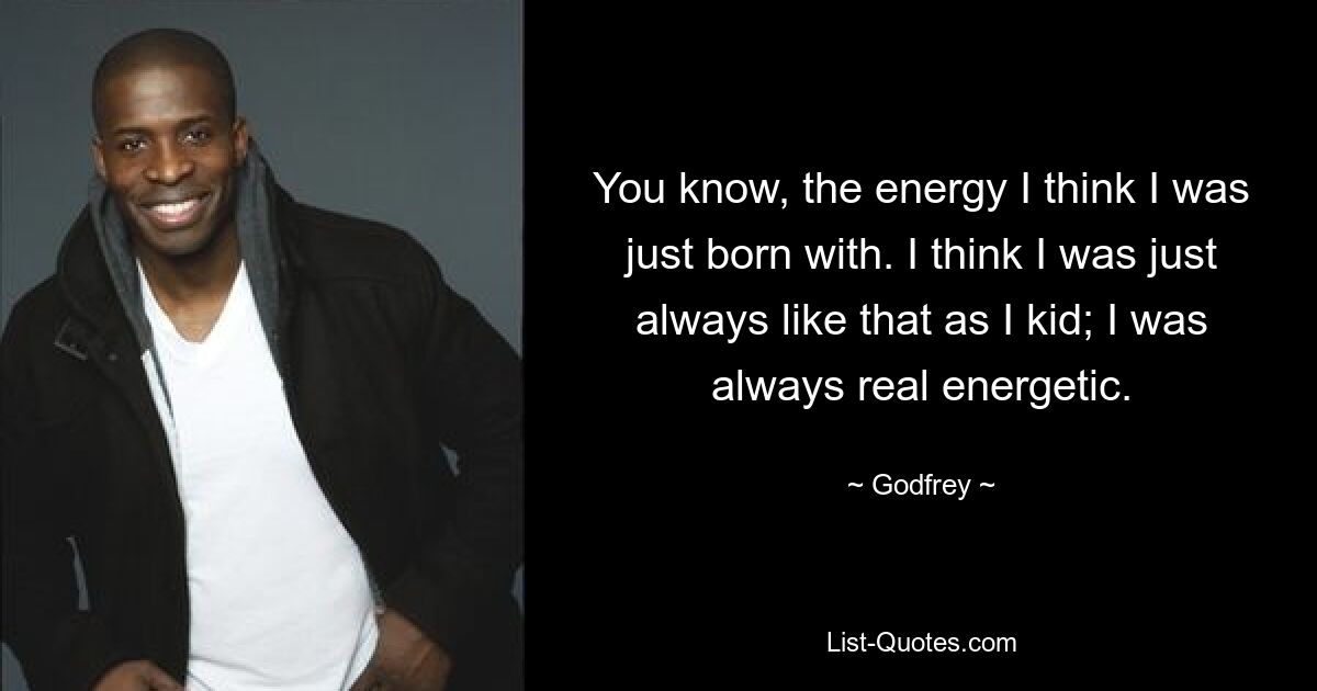 You know, the energy I think I was just born with. I think I was just always like that as I kid; I was always real energetic. — © Godfrey