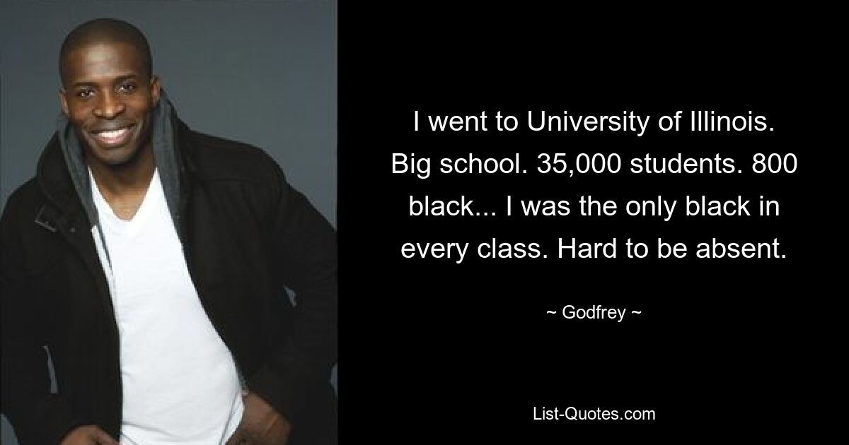 I went to University of Illinois. Big school. 35,000 students. 800 black... I was the only black in every class. Hard to be absent. — © Godfrey