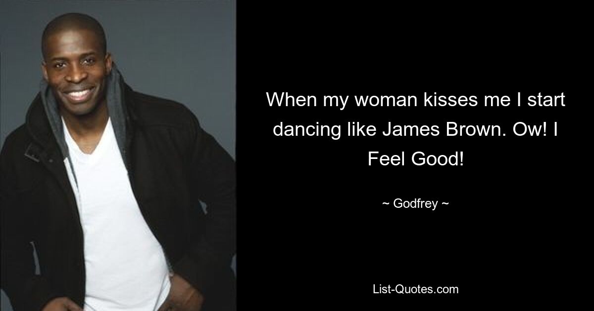 When my woman kisses me I start dancing like James Brown. Ow! I Feel Good! — © Godfrey