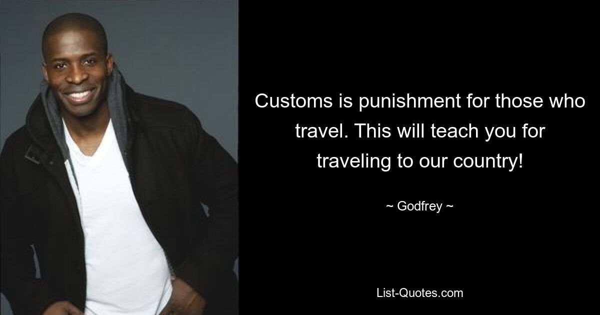 Customs is punishment for those who travel. This will teach you for traveling to our country! — © Godfrey