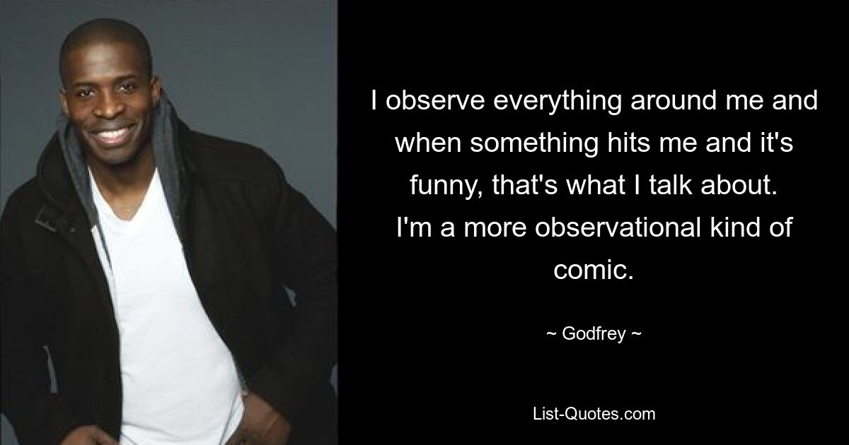 I observe everything around me and when something hits me and it's funny, that's what I talk about. I'm a more observational kind of comic. — © Godfrey