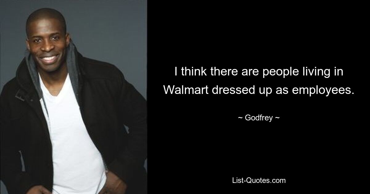 I think there are people living in Walmart dressed up as employees. — © Godfrey