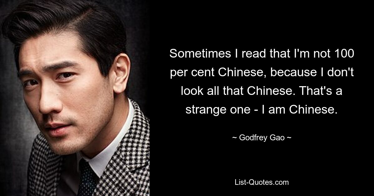 Sometimes I read that I'm not 100 per cent Chinese, because I don't look all that Chinese. That's a strange one - I am Chinese. — © Godfrey Gao