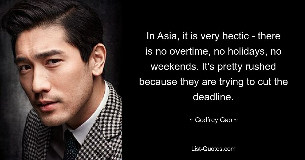 In Asia, it is very hectic - there is no overtime, no holidays, no weekends. It's pretty rushed because they are trying to cut the deadline. — © Godfrey Gao