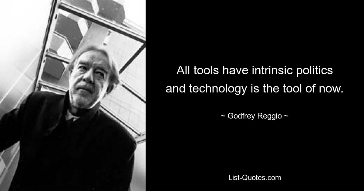 All tools have intrinsic politics and technology is the tool of now. — © Godfrey Reggio