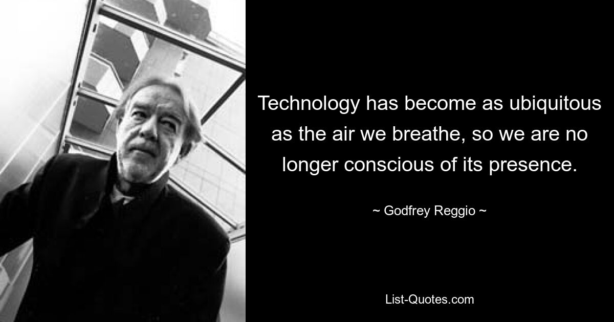 Technology has become as ubiquitous as the air we breathe, so we are no longer conscious of its presence. — © Godfrey Reggio